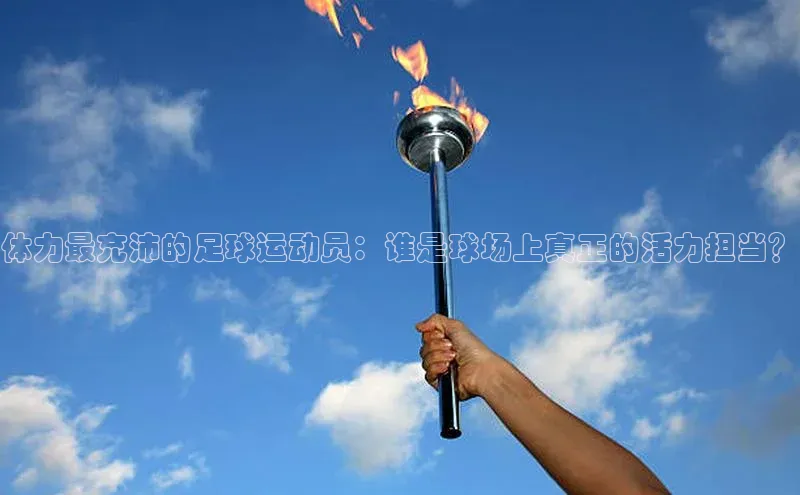 长征娱乐官网网页入口下载华策影视体力最充沛的足球运动员：谁是球场上真正的活力担当？
