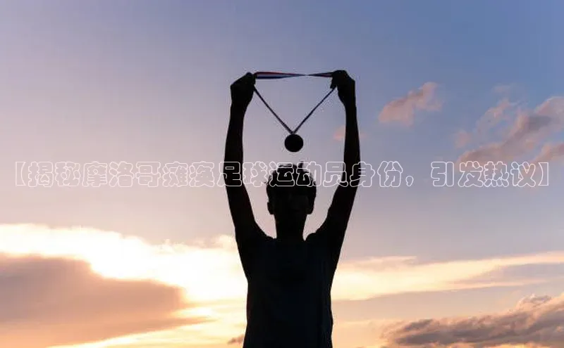 长征官网入口携程【揭秘摩洛哥瘫痪足球运动员身份，引发热议】