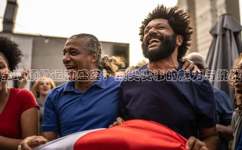 长征平台登录网易全球顶级运动盛宴：顶尖赛事的魅力与挑战