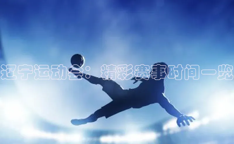 辽宁运动会：精彩赛事时间一览