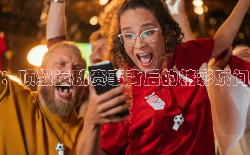 ：顶级运动赛事背后的精彩瞬间