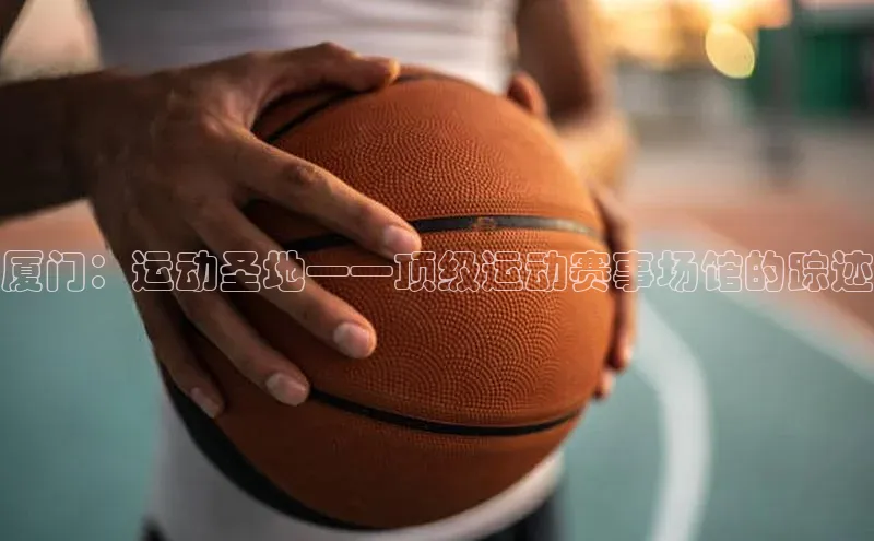 厦门：运动圣地——顶级运动赛事场馆的踪迹