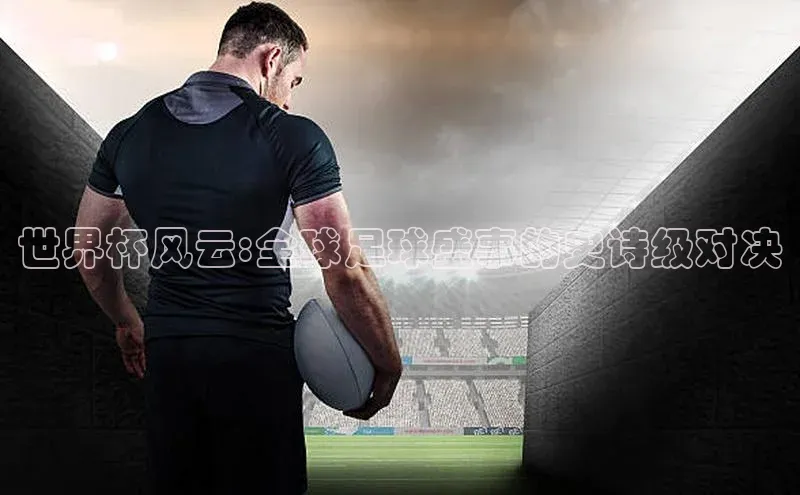 世界杯风云:全球足球盛事的史诗级对决