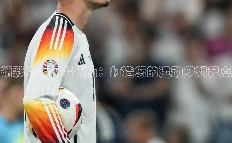 精彩赛事报名指南：打造您的运动梦想起点