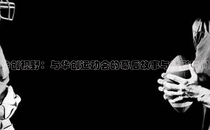 华创视野：与华创运动会的幕后故事与精彩瞬间