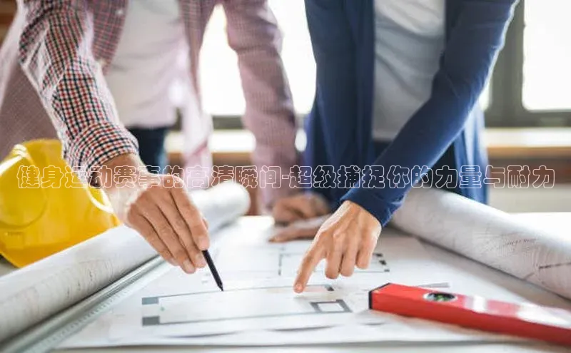 健身运动赛事的高清瞬间-超级捕捉你的力量与耐力