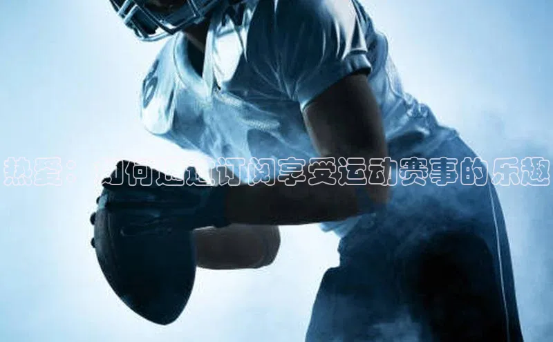 热爱：如何通过订阅享受运动赛事的乐趣