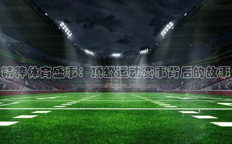 精粹体育盛事：顶级运动赛事背后的故事