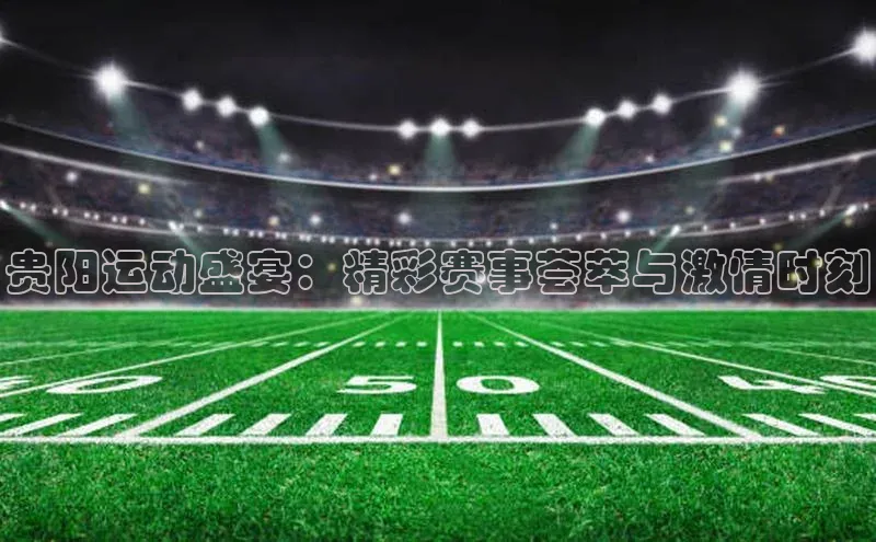贵阳运动盛宴：精彩赛事荟萃与激情时刻