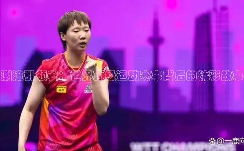 潮流引领者：世界顶级运动赛事背后的精彩故事