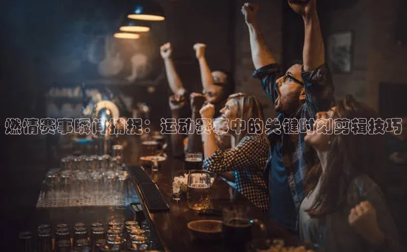 燃情赛事瞬间捕捉：运动赛事中的关键时刻剪辑技巧