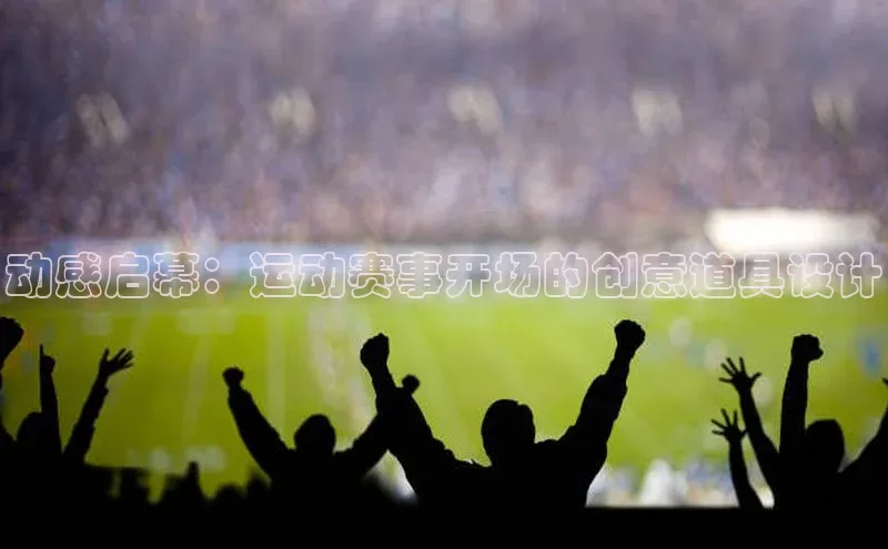 动感启幕：运动赛事开场的创意道具设计