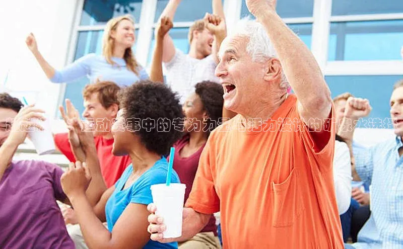 超越极限：运动赛事中的专为力量与活力设计的矿泉水选择