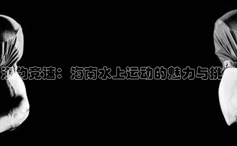 海韵竞速：海南水上运动的魅力与挑战