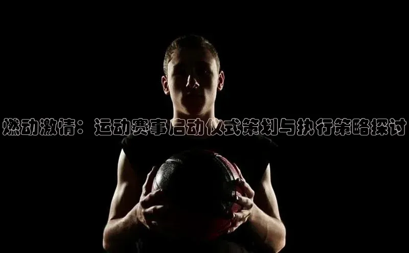 燃动激情：运动赛事启动仪式策划与执行策略探讨